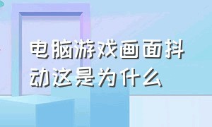 电脑游戏画面抖动这是为什么（电脑游戏画面抖动这是为什么原因）