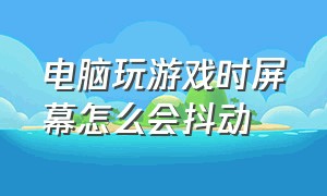 电脑玩游戏时屏幕怎么会抖动