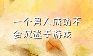 一个男人成功不会沉迷于游戏