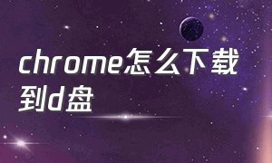 chrome怎么下载到d盘