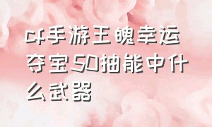 cf手游王魄幸运夺宝50抽能中什么武器（cf手游王魄幸运夺宝50抽能中什么武器好）