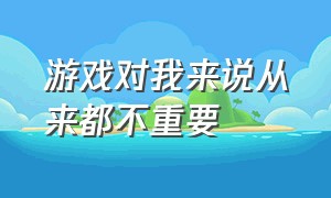 游戏对我来说从来都不重要