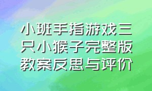 小班手指游戏三只小猴子完整版教案反思与评价（幼儿园手指游戏三只小猴子教案）