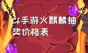 cf手游火麒麟抽奖价格表（cf手游火麒麟抽奖视频）