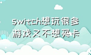 switch想玩很多游戏又不想买卡（switch不买游戏卡有游戏吗）