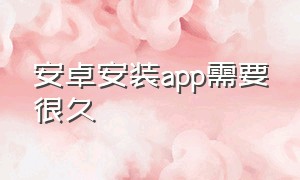 安卓安装app需要很久