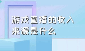 游戏直播的收入来源是什么（游戏直播大概一年赚多少钱）