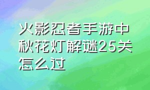 火影忍者手游中秋花灯解谜25关怎么过（火影忍者手游烟花集市第12关）