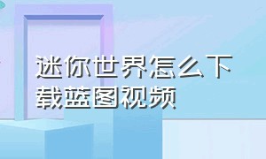 迷你世界怎么下载蓝图视频（迷你世界如何下载地图新版）