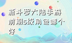 新斗罗大陆手游前期s级角色哪个好（新斗罗大陆手游ssp平民选哪个好）