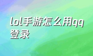 lol手游怎么用qq登录（lol手游怎么登录朋友的账号）