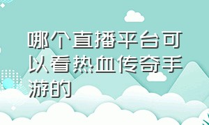 哪个直播平台可以看热血传奇手游的