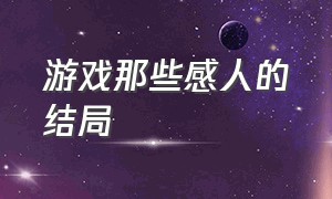 游戏那些感人的结局（游戏那些感人的结局视频）