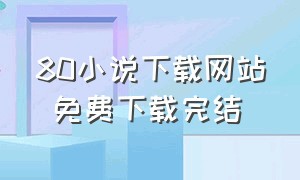 80小说下载网站 免费下载完结