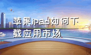 苹果ipad如何下载应用市场（ipad怎么下载第三方应用商店）