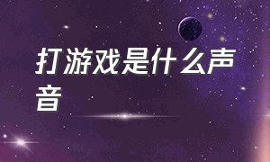 打游戏是什么声音（打游戏声音开什么音质）