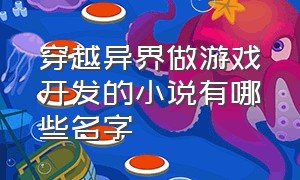 穿越异界做游戏开发的小说有哪些名字（穿越到各个游戏世界做任务的小说）