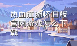 热血江湖怀旧版官网游戏怎么下载