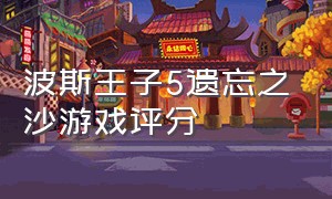 波斯王子5遗忘之沙游戏评分（波斯王子5遗忘之沙出招表）