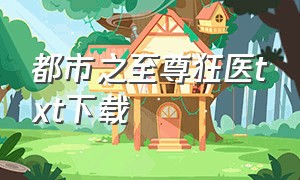 都市之至尊狂医txt下载（都市圣医txt全集下载笔下文学）