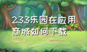 233乐园在应用商城如何下载