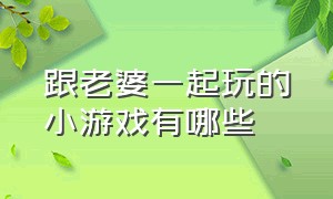 跟老婆一起玩的小游戏有哪些