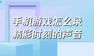 手机游戏怎么录精彩时刻的声音