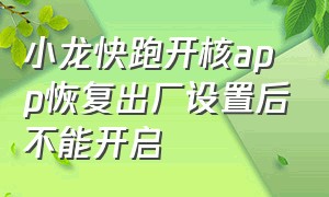 小龙快跑开核app恢复出厂设置后不能开启（小龙助手4.2.4手机正式版怎么下载）