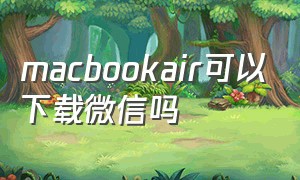 macbookair可以下载微信吗（苹果macbook pro怎么下载微信）