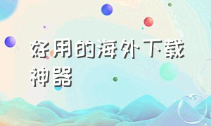 好用的海外下载神器（能够下载国外软件的软件）