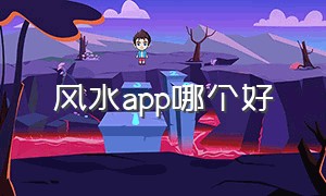 风水app哪个好（风水查询app哪个好）