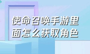 使命召唤手游里面怎么获取角色（使命召唤手游怎么弄一个免费角色）