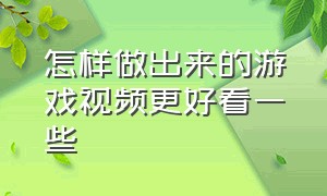 怎样做出来的游戏视频更好看一些（怎样做出来的游戏视频更好看一些教程）