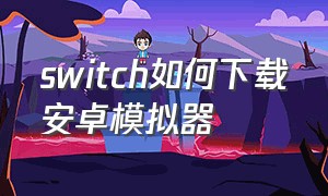 switch如何下载安卓模拟器