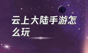 云上大陆手游怎么玩