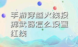 手游穿越火线投掷武器怎么设置红线（穿越火线手游投掷力度最佳设置）