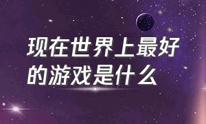 现在世界上最好的游戏是什么（现在最好的游戏排行榜）