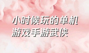 小时候玩的单机游戏手游武侠（10年前的武侠类单机手机游戏）