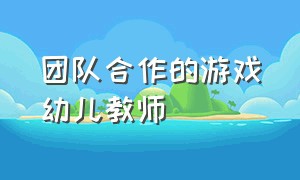 团队合作的游戏幼儿教师