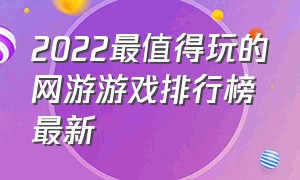 2022最值得玩的网游游戏排行榜最新