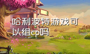 哈利波特游戏可以组cp吗（哈利波特游戏官网）