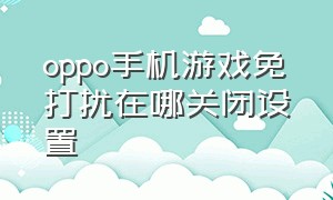 oppo手机游戏免打扰在哪关闭设置（oppo打游戏怎么把消息免打扰关掉）