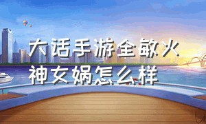 大话手游全敏火神女娲怎么样