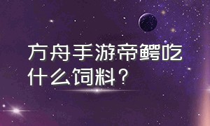 方舟手游帝鳄吃什么饲料?