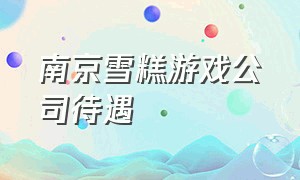 南京雪糕游戏公司待遇（哪个城市游戏公司待遇最好）