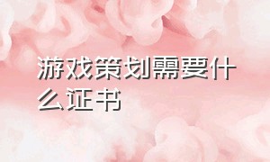 游戏策划需要什么证书（做游戏策划要什么专业的人才呢）