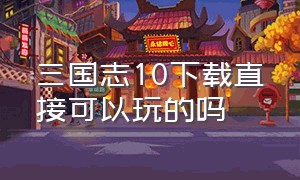 三国志10下载直接可以玩的吗（三国志10免费的从哪下载）