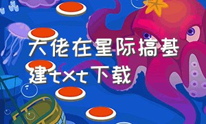 大佬在星际搞基建txt下载（大佬她想当咸鱼txt全文下载）