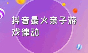 抖音最火亲子游戏律动（抖音最火亲子游戏5-6岁儿童）