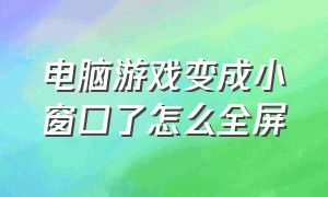 电脑游戏变成小窗口了怎么全屏（电脑游戏变成小窗口了怎么全屏播放）